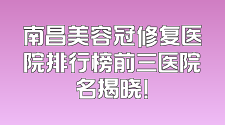 南昌美容冠修复医院排行榜前三医院名揭晓!