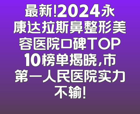 最新！2024永康达拉斯鼻整形美容医院口碑TOP10榜单揭晓，市第一人民医院实力不输！