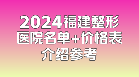 2024福建整形医院名单+价格表介绍参考