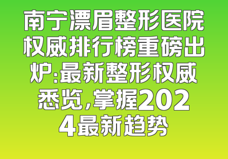 南宁漂眉整形医院权威排行榜重磅出炉：最新整形权威悉览，掌握2024最新趋势