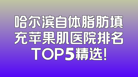 哈尔滨自体脂肪填充苹果肌医院排名TOP5精选！