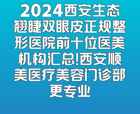 2024西安生态翘睫双眼皮正规整形医院前十位医美机构汇总！西安顺美医疗美容门诊部更专业