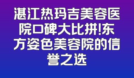 湛江热玛吉美容医院口碑大比拼！东方姿色美容院的信誉之选