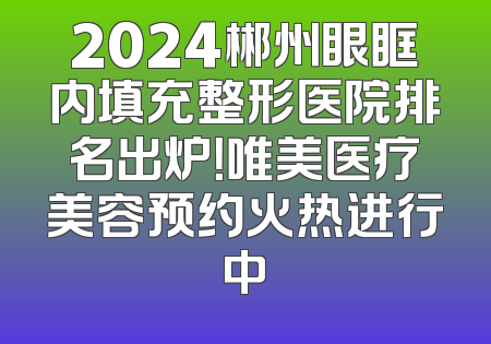 2024郴州眼眶内填充整形医院排名出炉！唯美医疗美容预约火热进行中