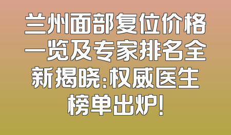 兰州面部复位价格一览及专家排名全新揭晓：权威医生榜单出炉！
