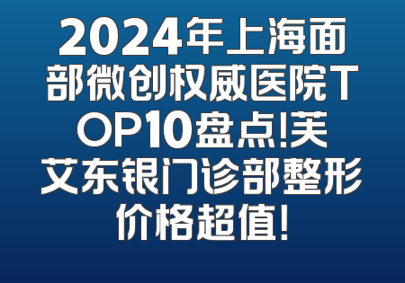 2024年上海面部微创权威医院TOP10盘点！芙艾东银门诊部整形价格超值！