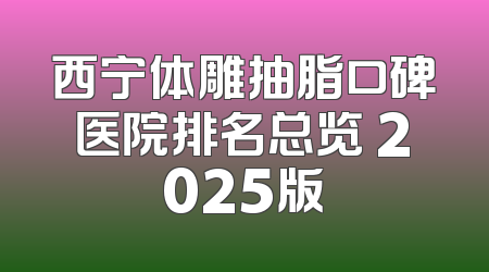 西宁体雕抽脂口碑医院排名总览 2025版