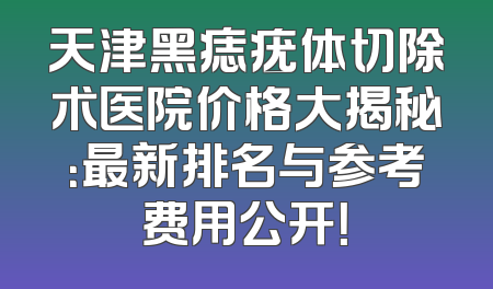 天津黑痣疣体切除术医院价格大揭秘：最新排名与参考费用公开！