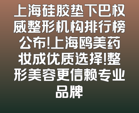 上海硅胶垫下巴权威整形机构排行榜公布！上海鸥美药妆成优质选择！整形美容更信赖专业品牌