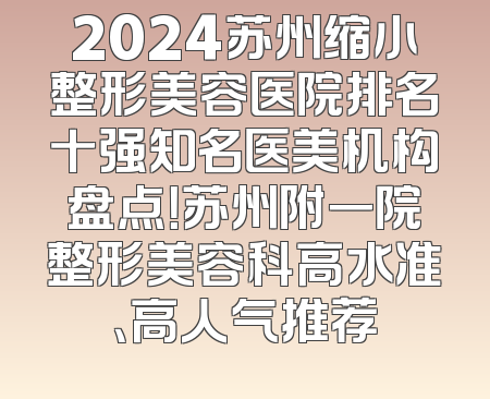 2024苏州缩小整形美容医院排名十强知名医美机构盘点！苏州附一院整形美容科高水准、高人气推荐