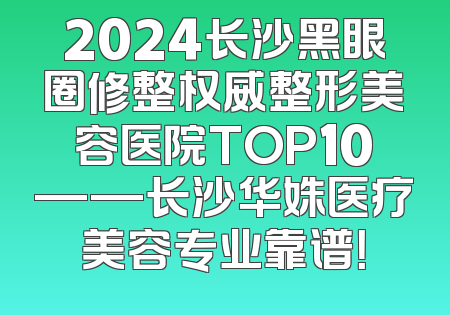 2024长沙黑眼圈修整权威整形美容医院TOP10——长沙华姝医疗美容专业靠谱！