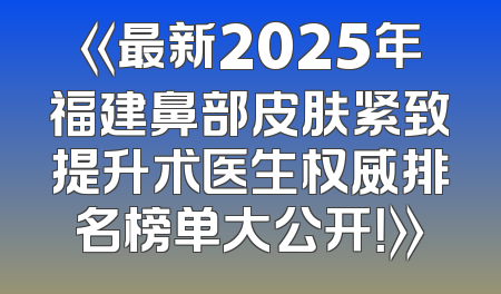 《最新2025年福建鼻部皮肤紧致提升术医生权威排名榜单大公开！》