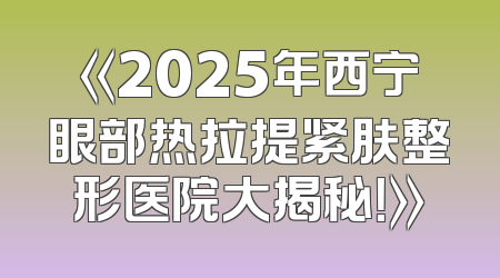 《2025年西宁眼部热拉提紧肤整形医院大揭秘！》