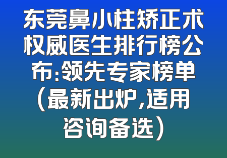 东莞鼻小柱矫正术权威医生排行榜公布：领先专家榜单（最新出炉，适用咨询备选）