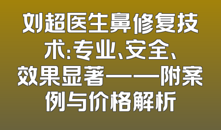 刘超医生鼻修复技术：专业、安全、效果显著——附案例与价格解析