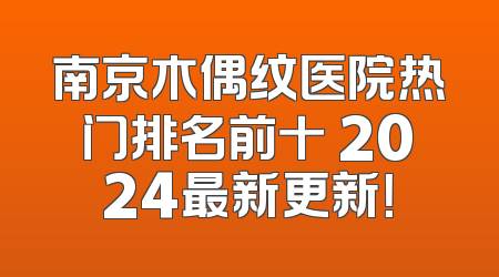 南京木偶纹医院热门排名前十 2024最新更新！