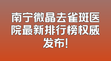 南宁微晶去雀斑医院最新排行榜权威发布！
