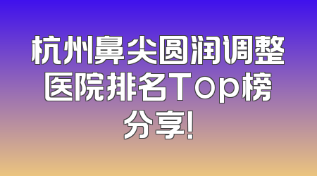 杭州鼻尖圆润调整医院排名Top榜分享！