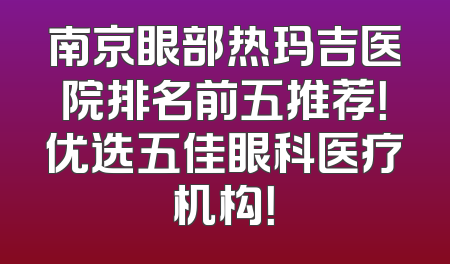 南京眼部热玛吉医院排名前五推荐！优选五佳眼科医疗机构！