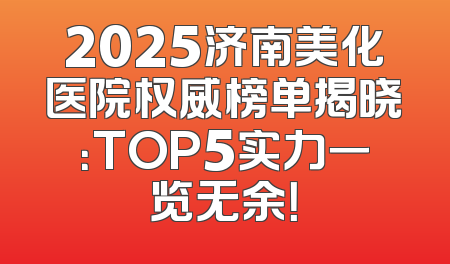 2025济南美化医院权威榜单揭晓：TOP5实力一览无余！