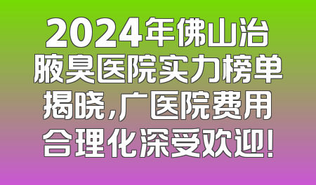 2024年佛山治腋臭医院实力榜单揭晓，广医院费用合理化深受欢迎！