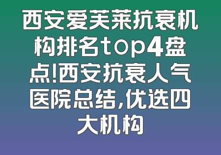西安爱芙莱抗衰机构排名top4盘点！西安抗衰人气医院总结，优选四大机构