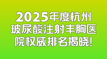 2025年度杭州玻尿酸注射丰胸医院权威排名揭晓！
