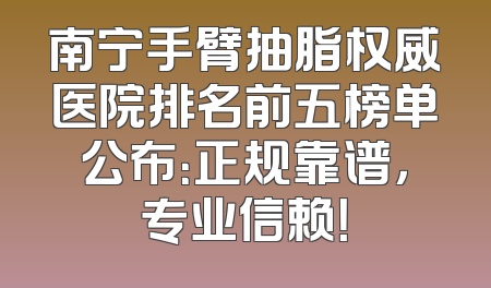 南宁手臂抽脂权威医院排名前五榜单公布：正规靠谱，专业信赖！