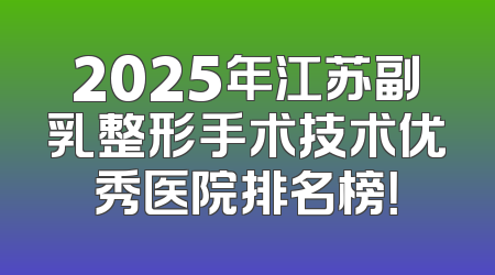 2025年江苏副乳整形手术技术优秀医院排名榜！
