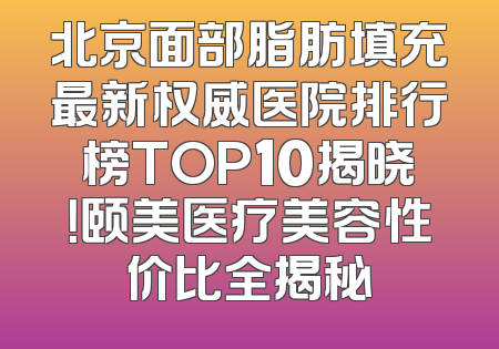 北京面部脂肪填充最新权威医院排行榜TOP10揭晓！颐美医疗美容性价比全揭秘