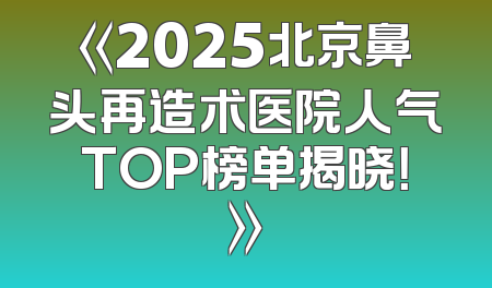《2025北京鼻头再造术医院人气TOP榜单揭晓！》