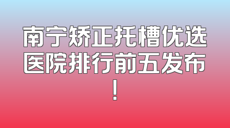南宁矫正托槽优选医院排行前五发布！