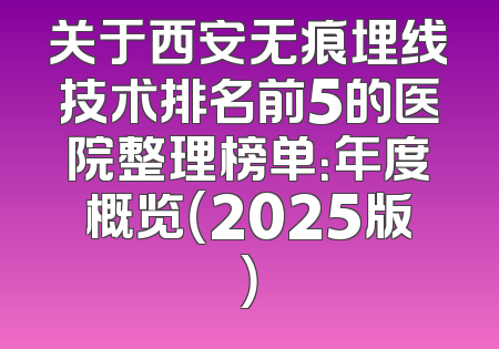 关于西安无痕埋线技术排名前5的医院整理榜单：年度概览（2025版）