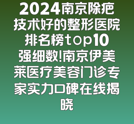 2024南京除疤技术好的整形医院排名榜top10强细数！南京伊美莱医疗美容门诊专家实力口碑在线揭晓