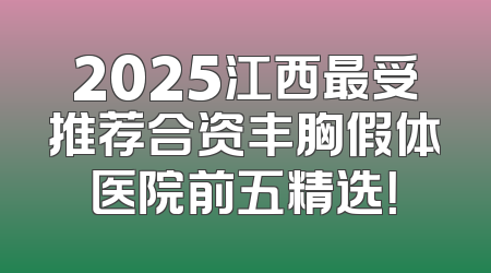 2025江西最受推荐合资丰胸假体医院前五精选！