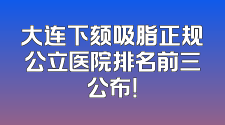 大连下颏吸脂正规公立医院排名前三公布！