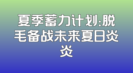夏季蓄力计划：脱毛备战未来夏日炎炎