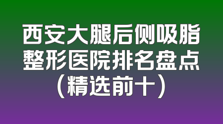 西安大腿后侧吸脂整形医院排名盘点（精选前十）