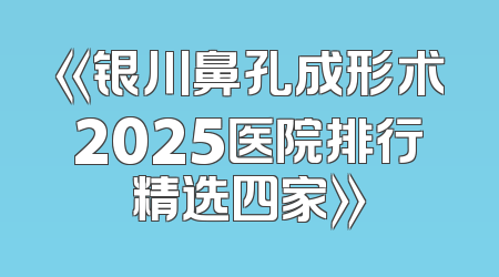 《银川鼻孔成形术2025医院排行精选四家》