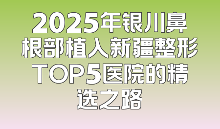 2025年银川鼻根部植入新疆整形TOP5医院的精选之路
