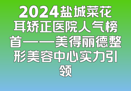 2024盐城菜花耳矫正医院人气榜首——美得丽德整形美容中心实力引领