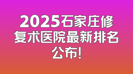 2025石家庄修复术医院最新排名公布！