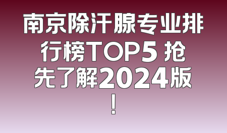 南京除汗腺专业排行榜TOP5 抢先了解2024版！