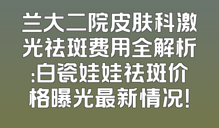 兰大二院皮肤科激光祛斑费用全解析：白瓷娃娃祛斑价格曝光最新情况！