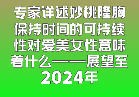 专家详述妙桃隆胸保持时间的可持续性对爱美女性意味着什么——展望至2024年