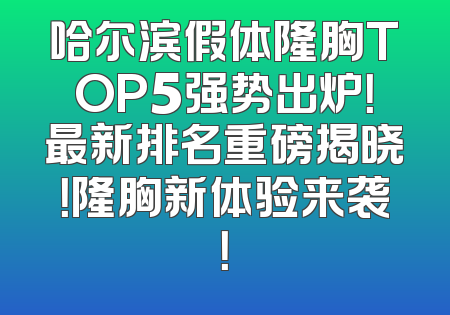 哈尔滨假体隆胸TOP5强势出炉！最新排名重磅揭晓！隆胸新体验来袭！