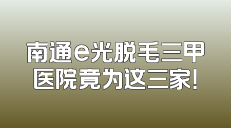 南通e光脱毛三甲医院竟为这三家！
