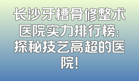 长沙牙槽骨修整术医院实力排行榜：探秘技艺高超的医院！