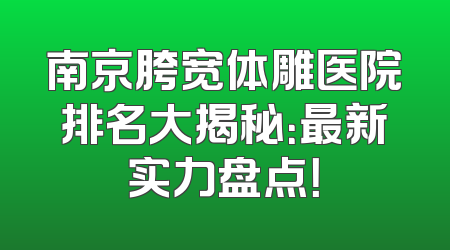南京胯宽体雕医院排名大揭秘：最新实力盘点！
