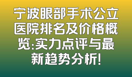 宁波眼部手术公立医院排名及价格概览：实力点评与最新趋势分析！